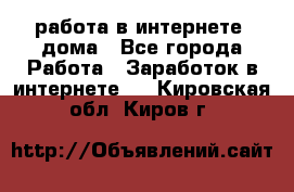 работа в интернете, дома - Все города Работа » Заработок в интернете   . Кировская обл.,Киров г.